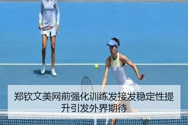 郑钦文美网前强化训练发接发稳定性提升引发外界期待